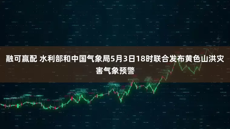 融可赢配 水利部和中国气象局5月3日18时联合发布黄色山洪灾害气象预警