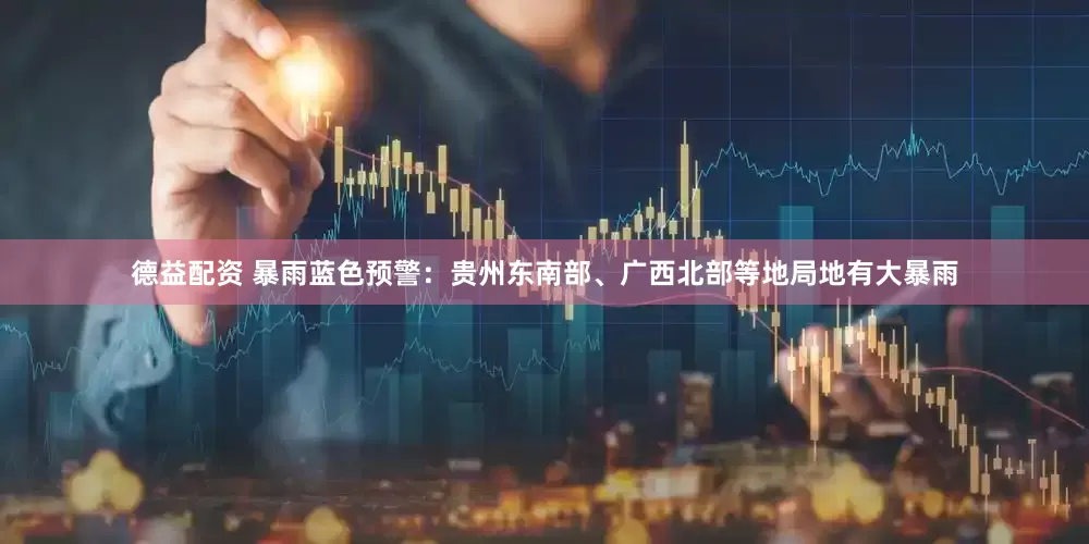 德益配资 暴雨蓝色预警：贵州东南部、广西北部等地局地有大暴雨