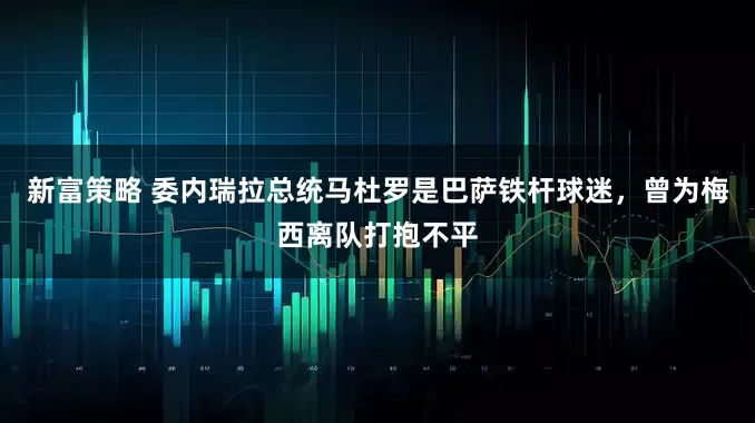 新富策略 委内瑞拉总统马杜罗是巴萨铁杆球迷，曾为梅西离队打抱不平