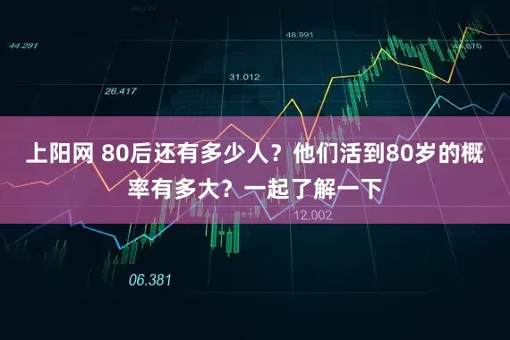 上阳网 80后还有多少人？他们活到80岁的概率有多大？一起了解一下