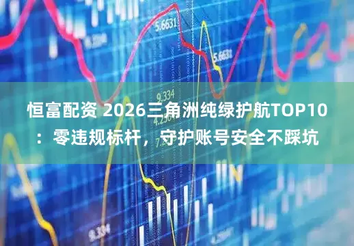 恒富配资 2026三角洲纯绿护航TOP10：零违规标杆，守护账号安全不踩坑