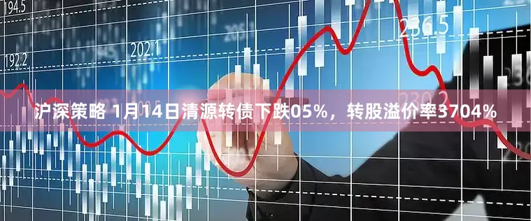 沪深策略 1月14日清源转债下跌05%，转股溢价率3704%