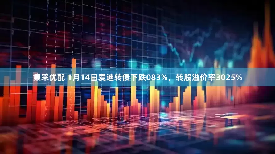 集采优配 1月14日爱迪转债下跌083%，转股溢价率3025%