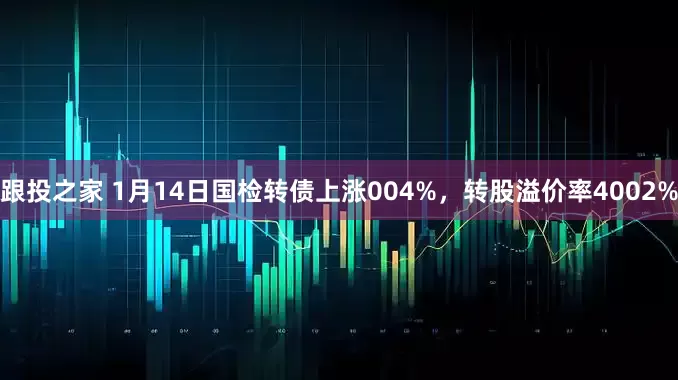 跟投之家 1月14日国检转债上涨004%，转股溢价率4002%