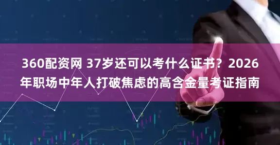 360配资网 37岁还可以考什么证书？2026年职场中年人打破焦虑的高含金量考证指南