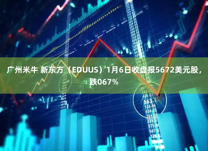 广州米牛 新东方（EDUUS）1月6日收盘报5672美元股，跌067%