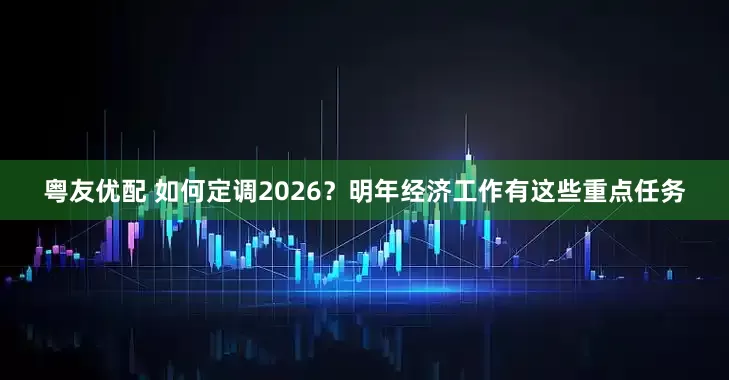 粤友优配 如何定调2026？明年经济工作有这些重点任务