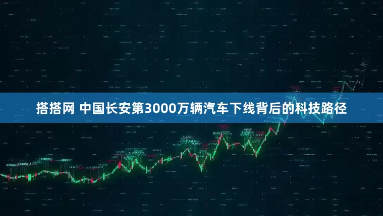 搭搭网 中国长安第3000万辆汽车下线背后的科技路径