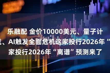 乐融配 金价10000美元、量子计算突破引发恐慌、AI触发全面危机这家投行2026年“离谱”预测来了