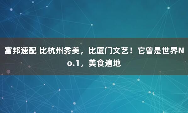 富邦速配 比杭州秀美，比厦门文艺！它曾是世界No.1，美食遍地
