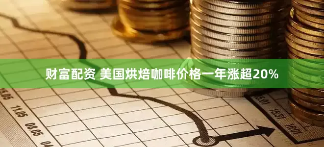财富配资 美国烘焙咖啡价格一年涨超20%