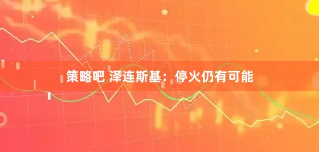 策略吧 泽连斯基：停火仍有可能