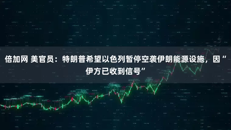 倍加网 美官员：特朗普希望以色列暂停空袭伊朗能源设施，因“伊方已收到信号”