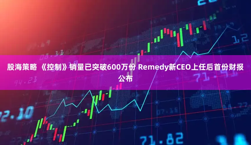 股海策略 《控制》销量已突破600万份 Remedy新CEO上任后首份财报公布