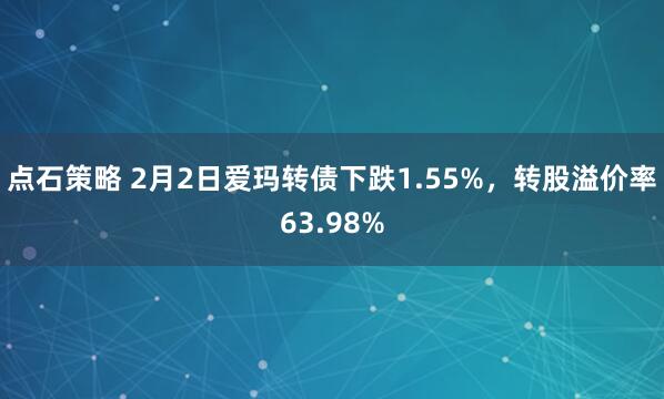 点石策略 2月2日爱玛转债下跌1.55%，转股溢价率63.98%