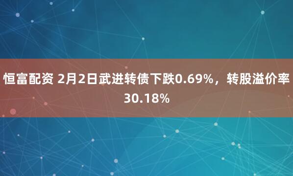 恒富配资 2月2日武进转债下跌0.69%，转股溢价率30.18%