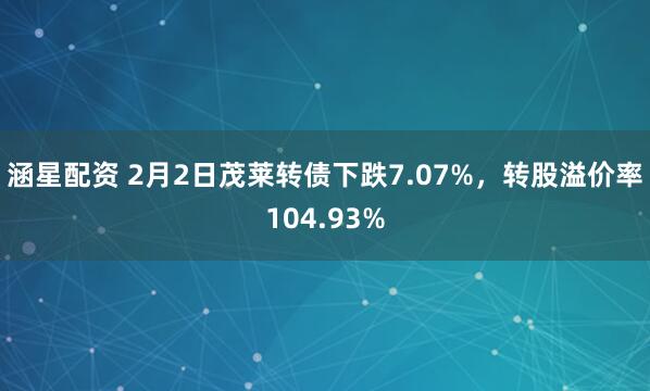 涵星配资 2月2日茂莱转债下跌7.07%，转股溢价率104.93%