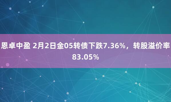 恩卓中盈 2月2日金05转债下跌7.36%，转股溢价率83.05%